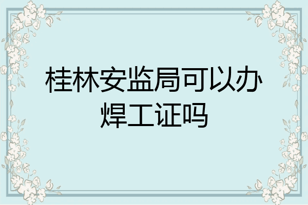 桂林安监局可以办焊工证吗