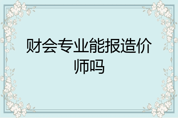 财会专业能报造价师吗