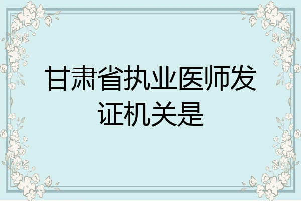 甘肃省执业医师发证机关是