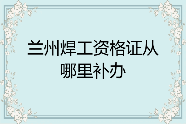 兰州焊工资格证从哪里补办