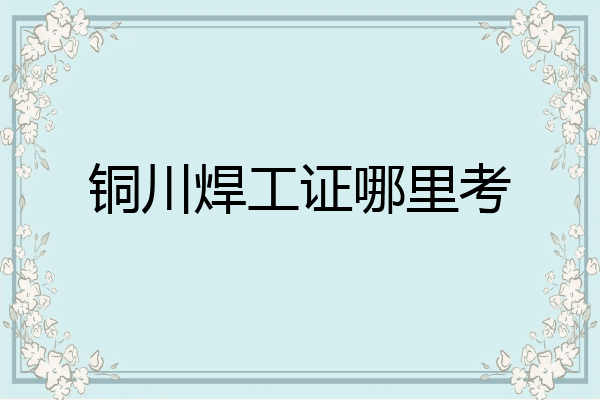 铜川焊工证哪里考