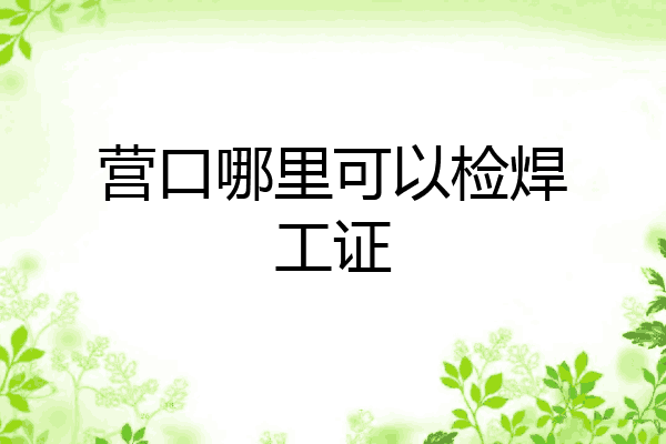 营口哪里可以检焊工证