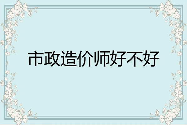 市政造价师好不好