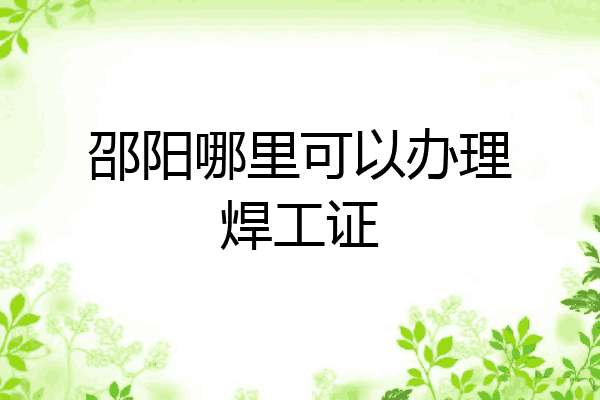 邵阳哪里可以办理焊工证