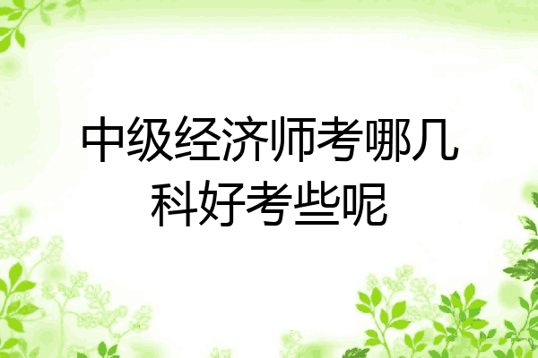 中级经济师考哪几科好考些呢