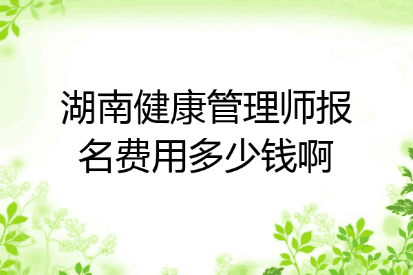 湖南健康管理师报名费用多少钱啊