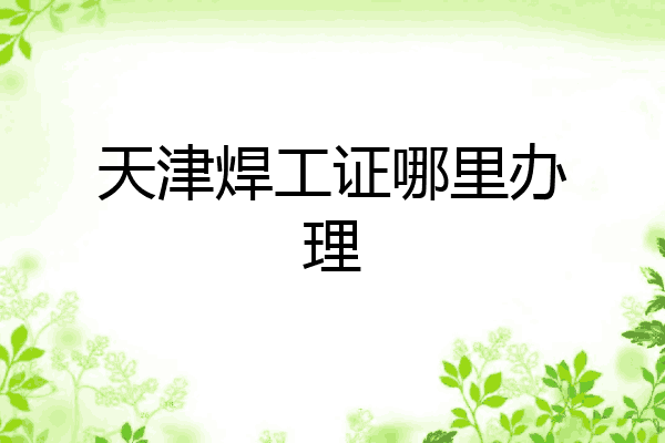 天津焊工证哪里办理