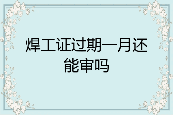 焊工证过期一月还能审吗