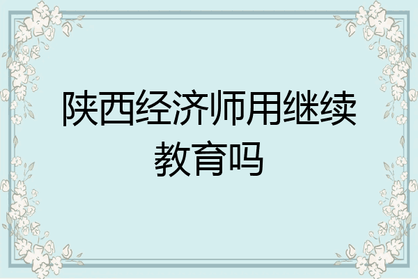 陕西经济师用继续教育吗
