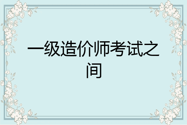 一级造价师考试之间