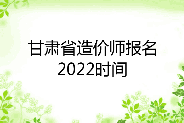 甘肃省造价师报名2022时间