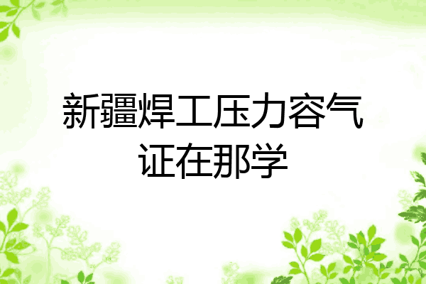 新疆焊工压力容气证在那学