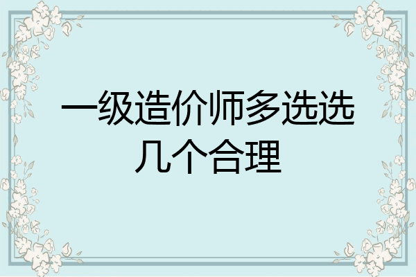 一级造价师多选选几个合理