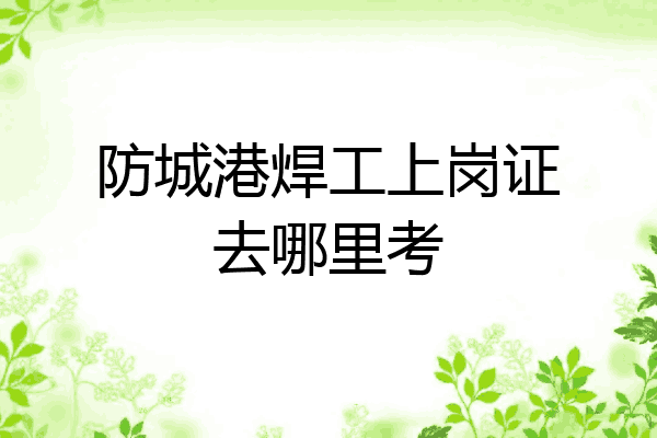 防城港焊工上岗证去哪里考