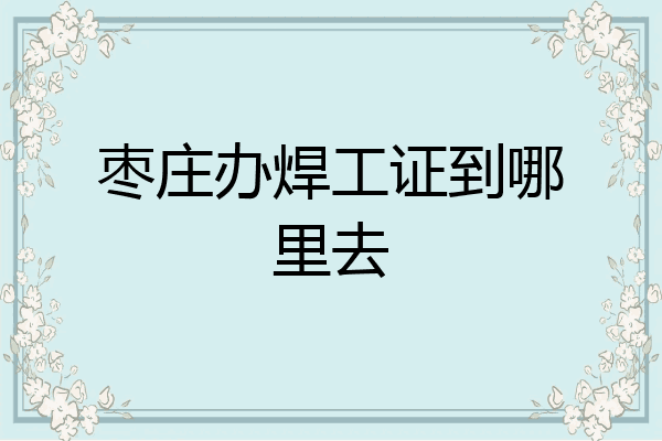 枣庄办焊工证到哪里去