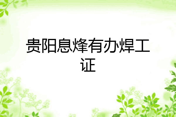 贵阳息烽有办焊工证