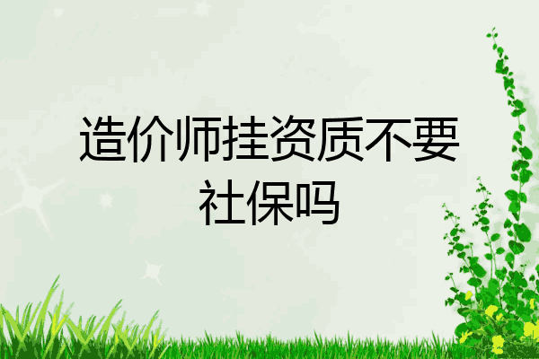 造价师挂资质不要社保吗