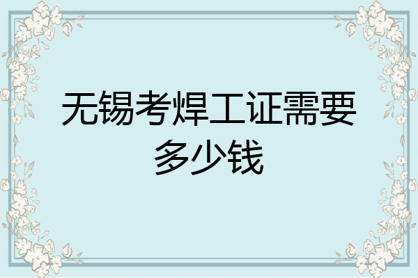 无锡考焊工证需要多少钱