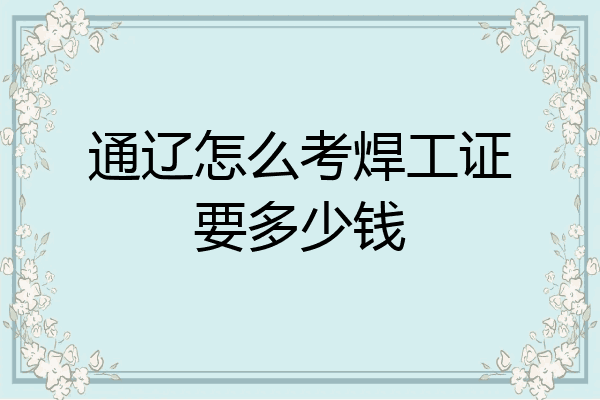 通辽怎么考焊工证要多少钱
