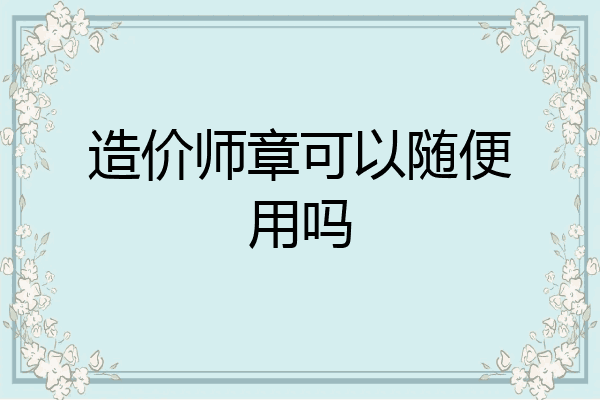 造价师章可以随便用吗