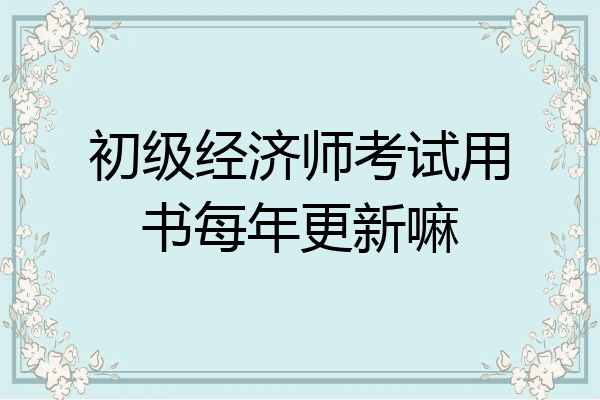 初级经济师考试用书每年更新嘛