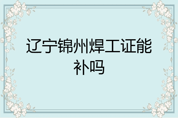 辽宁锦州焊工证能补吗