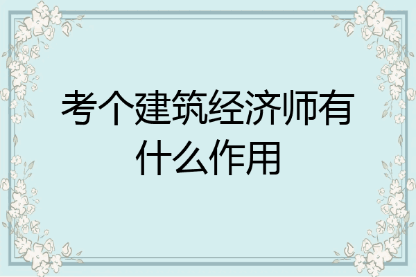 考个建筑经济师有什么作用