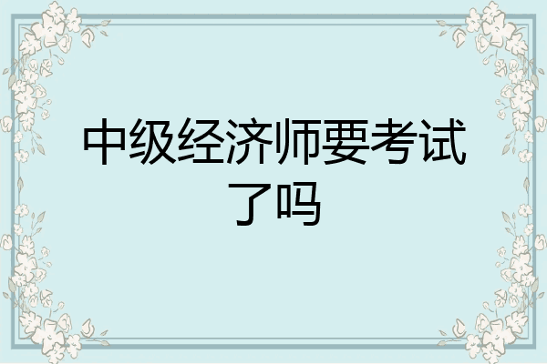 中级经济师要考试了吗