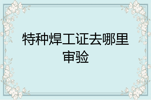 特种焊工证去哪里审验