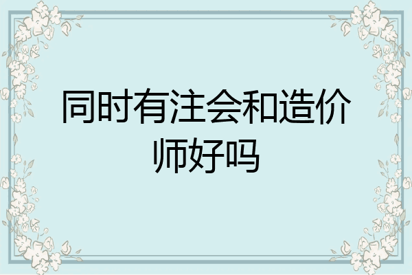 同时有注会和造价师好吗