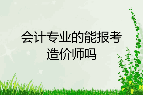 会计专业的能报考造价师吗