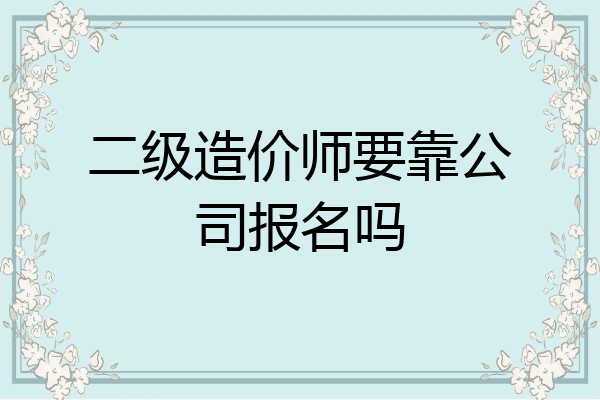 二级造价师要靠公司报名吗