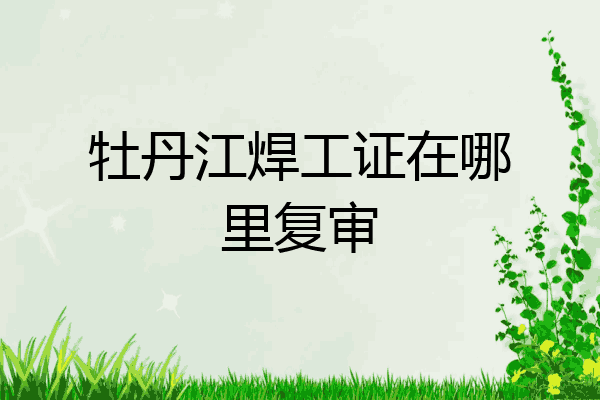 牡丹江焊工证在哪里复审