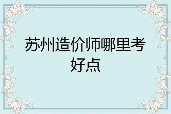 苏州造价师哪里考好点
