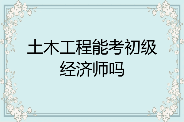 土木工程能考初级经济师吗