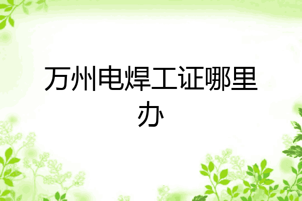 万州电焊工证哪里办