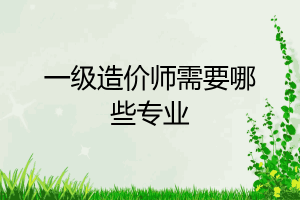 一级造价师需要哪些专业