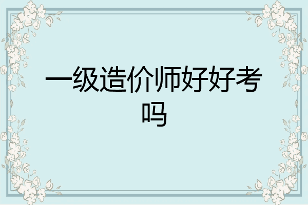 一级造价师好好考吗