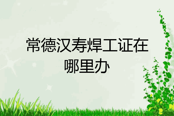 常德汉寿焊工证在哪里办