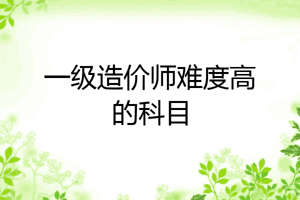 一级造价师难度高的科目
