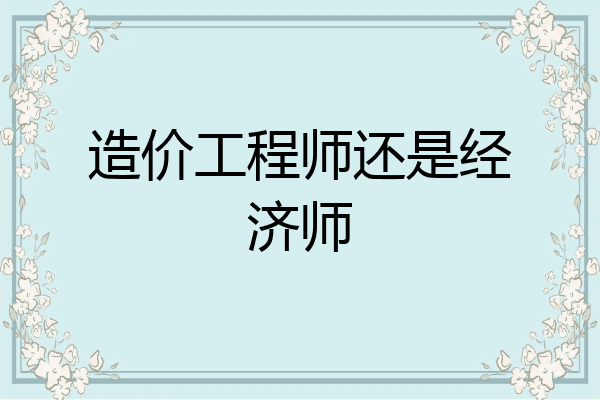 造价工程师还是经济师