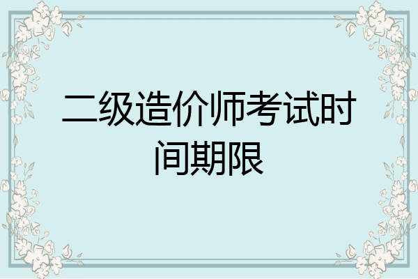 二级造价师考试时间期限