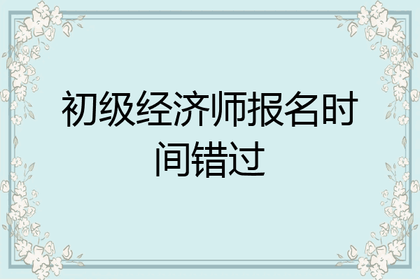 初级经济师报名时间错过