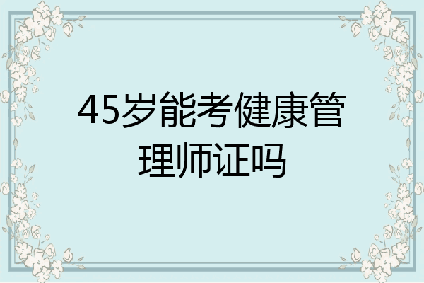 45岁能考健康管理师证吗