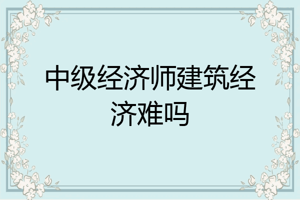 中级经济师建筑经济难吗