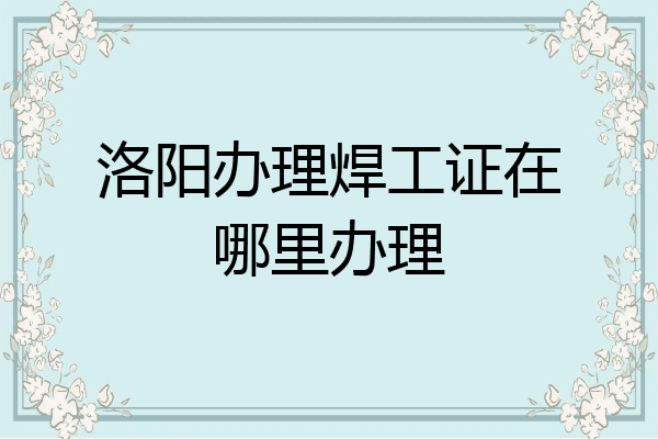 洛阳办理焊工证在哪里办理