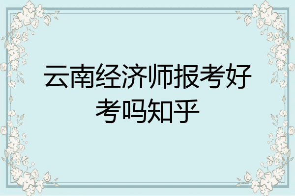 云南经济师报考好考吗知乎