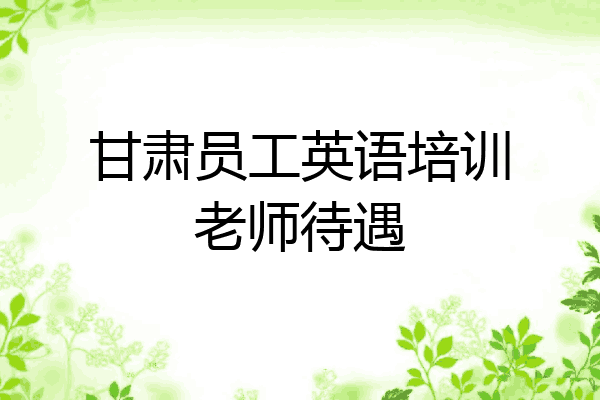 甘肃员工英语培训老师待遇