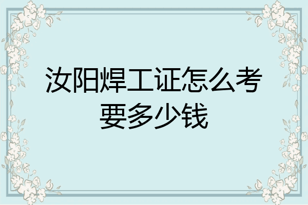 汝阳焊工证怎么考要多少钱