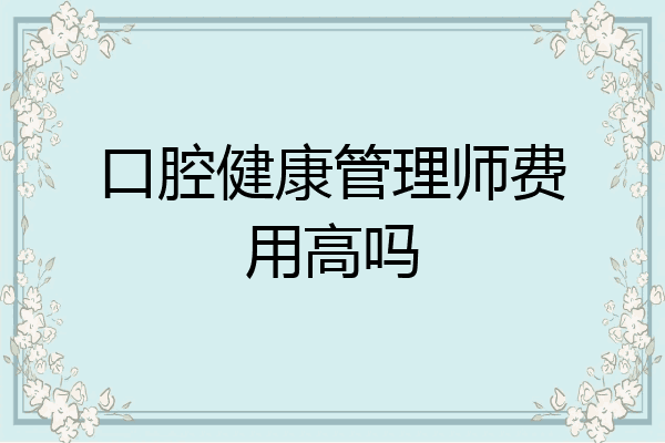 口腔健康管理师费用高吗